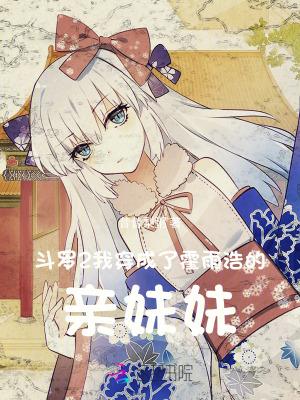 穿越斗罗变成霍雨浩妹妹 穿越斗罗变成霍雨浩妹妹