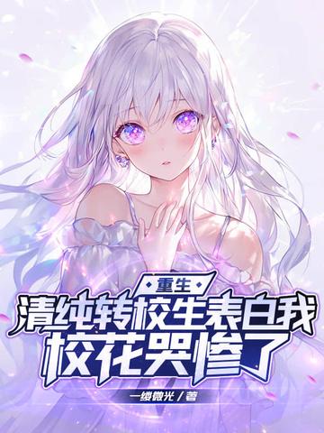 重生清纯转校生表白我校花哭惨了笔趣阁 重生清纯转校生表白我校花哭惨了笔趣阁