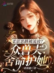 柔弱恶雌被流放众兽夫舍命护她免费笔趣阁 柔弱恶雌被流放众兽夫舍命护她免费笔趣阁