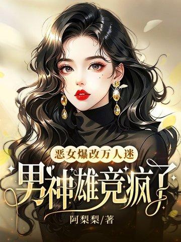 恶女爆改万人迷男神雄竞疯了 恶女爆改万人迷男神雄竞疯了