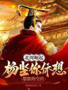 北周崛起杨坚你休想篡朕的皇位 飘落的记忆 北周崛起杨坚你休想篡朕的皇位 飘落的记忆