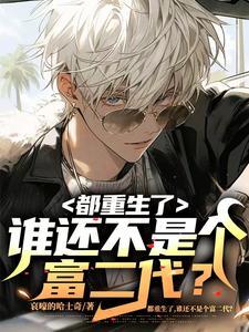 都重生了谁还不是个富二代江来 都重生了谁还不是个富二代江来