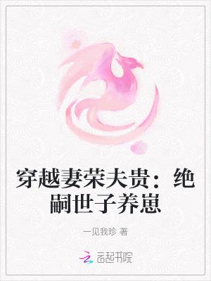 穿越妻荣夫贵绝嗣世子养崽 完整版免费阅读 穿越妻荣夫贵绝嗣世子养崽 完整版免费阅读