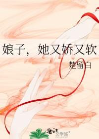 娘子她又娇又软免费阅读 娘子她又娇又软免费阅读