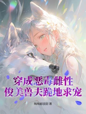 俊美兽夫跪地求宠 陶陶都很甜 俊美兽夫跪地求宠 陶陶都很甜