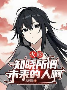 火影知晓所谓未来的人啊最新章节更新内容