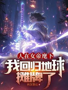 人在女帝麾下我回归地球摊牌了全文阅读 人在女帝麾下我回归地球摊牌了全文阅读
