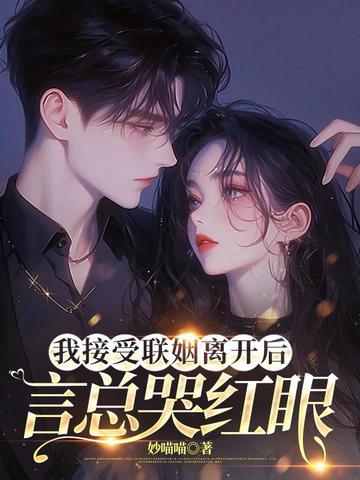 我接受联姻离开后言总哭红眼 妙喵喵 我接受联姻离开后言总哭红眼 妙喵喵