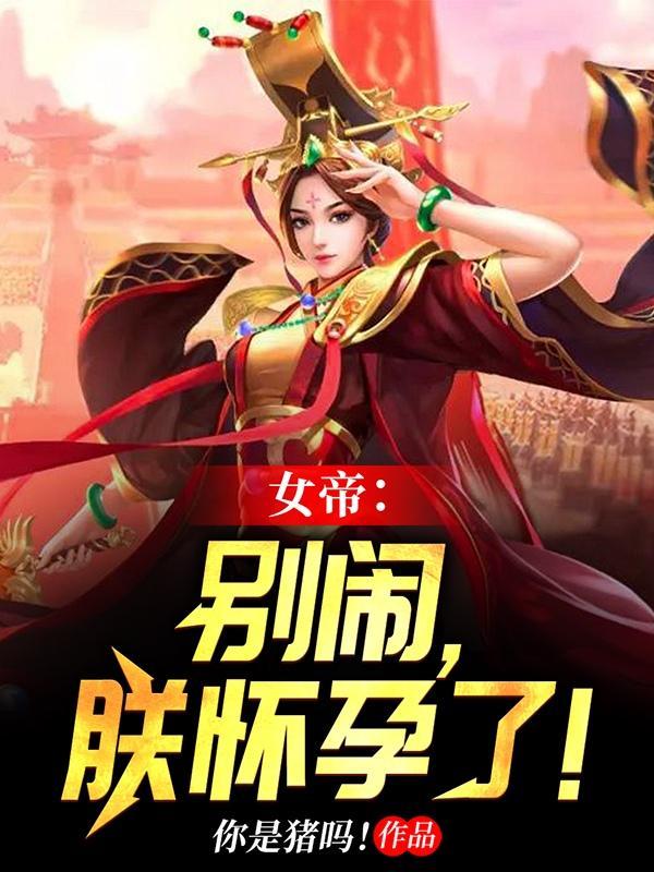 女帝别闹朕怀孕了免费阅读无弹窗 女帝别闹朕怀孕了免费阅读无弹窗