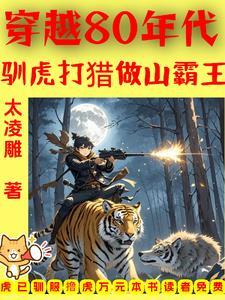 穿越80年代驯虎打猎做山霸王全文阅 穿越80年代驯虎打猎做山霸王全文阅