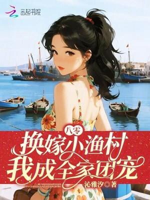 八零换嫁小渔村我成全家团宠短剧全集 八零换嫁小渔村我成全家团宠短剧全集