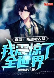 直播指点考古队我震惊了全世界动漫张微山 直播指点考古队我震惊了全世界动漫张微山