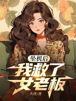 坠机后我救了女老板的最新章节更新内容 坠机后我救了女老板的最新章节更新内容
