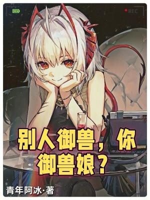 别人御兽你御兽娘 最新章节 无弹窗 别人御兽你御兽娘 最新章节 无弹窗