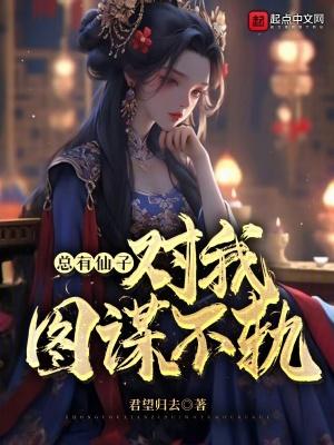 总有仙子对我图谋不轨txt无删减 总有仙子对我图谋不轨txt无删减