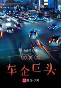 重生之车企巨头免费阅读 重生之车企巨头免费阅读