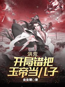 洪荒开局错把玉帝当儿子了 洪荒开局错把玉帝当儿子了