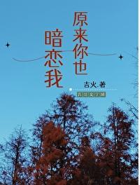 原来你也暗恋我by吉火笔趣阁 原来你也暗恋我by吉火笔趣阁