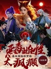 狐系恶雌太好命喜提绝色兽夫全文免费阅读 狐系恶雌太好命喜提绝色兽夫全文免费阅读