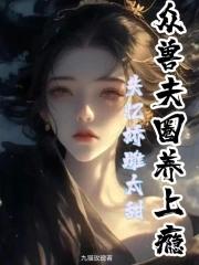 娇软雌主太甜,众兽夫圈养上瘾 娇软雌主太甜,众兽夫圈养上瘾