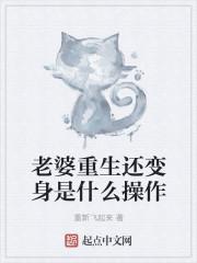 老婆重生还变身是什么操作 老婆重生还变身是什么操作