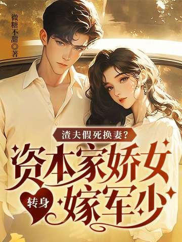 渣夫假死换妻?资本家娇女转身嫁军少 渣夫假死换妻?资本家娇女转身嫁军少